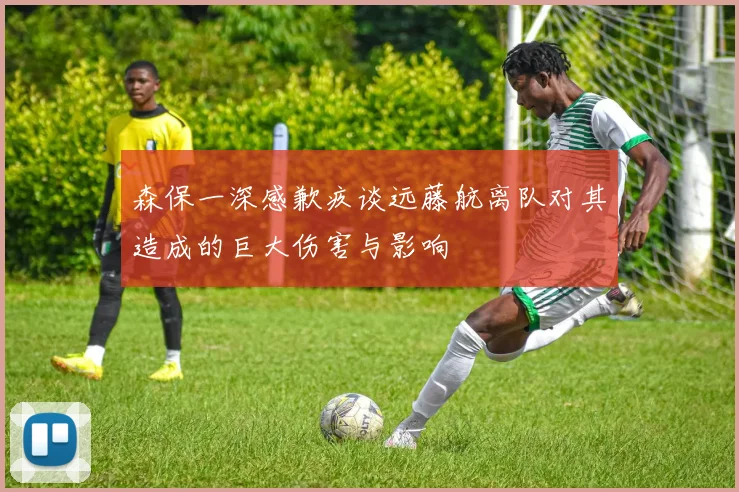 森保一深感歉疚谈远藤航离队对其造成的巨大伤害与影响