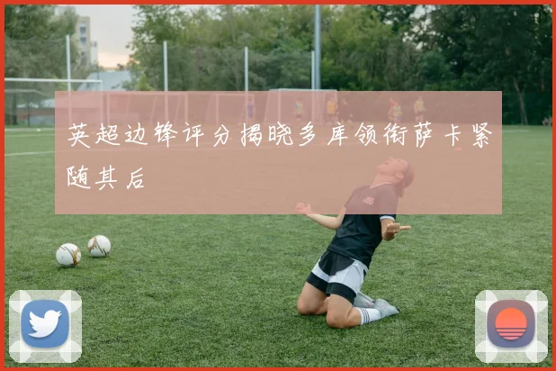 英超边锋评分揭晓多库领衔萨卡紧随其后