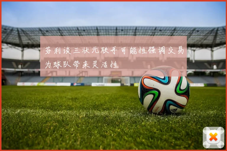芬利谈三状元联手可能性强调交易为球队带来灵活性