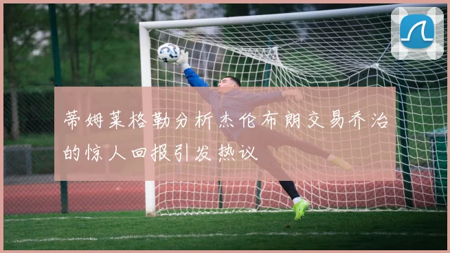 蒂姆莱格勒分析杰伦布朗交易乔治的惊人回报引发热议