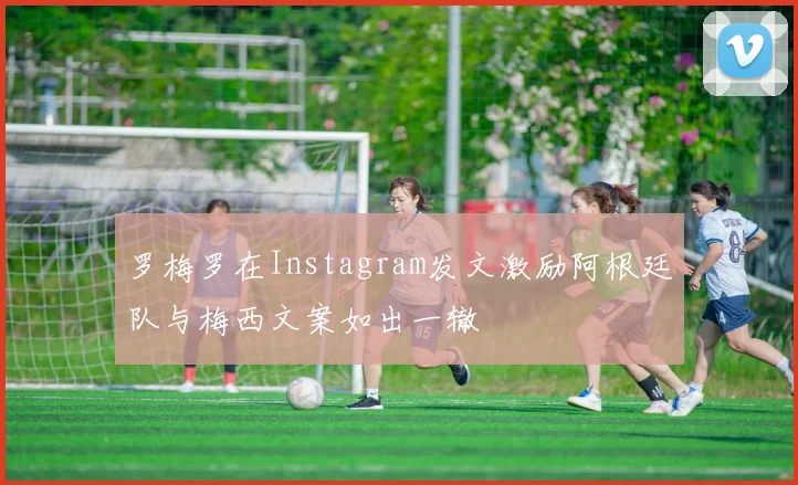 罗梅罗在Instagram发文激励阿根廷队与梅西文案如出一辙