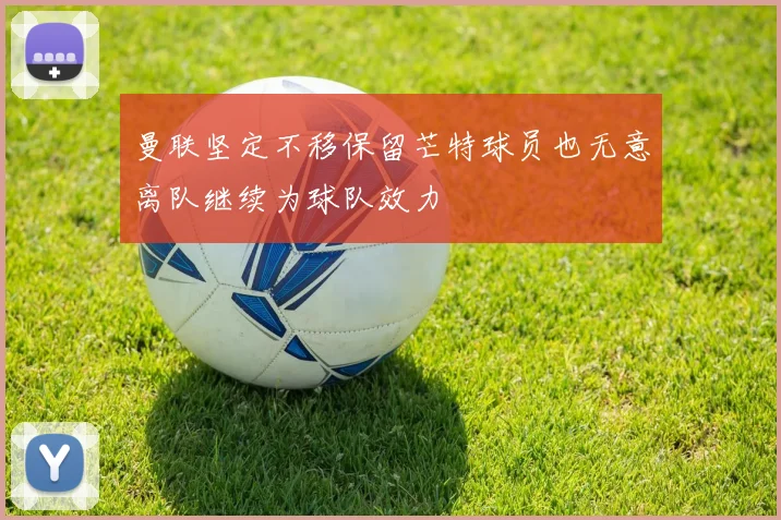 曼联坚定不移保留芒特球员也无意离队继续为球队效力
