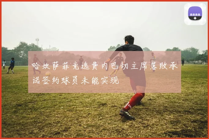 哈坎萨菲竞选费内巴切主席落败承诺签约球员未能实现