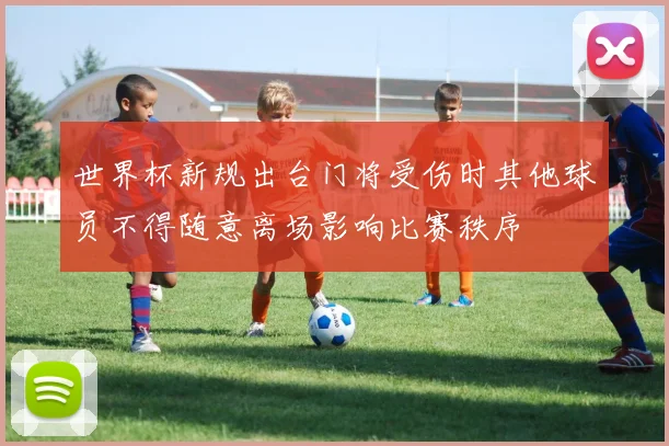 世界杯新规出台门将受伤时其他球员不得随意离场影响比赛秩序