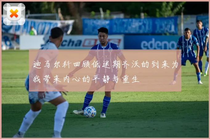迪马尔科回顾低迷期齐沃的到来为我带来内心的平静与重生