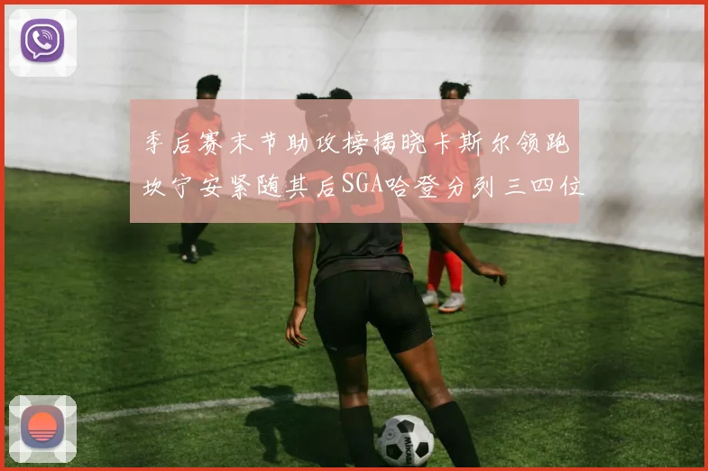 季后赛末节助攻榜揭晓卡斯尔领跑坎宁安紧随其后SGA哈登分列三四位