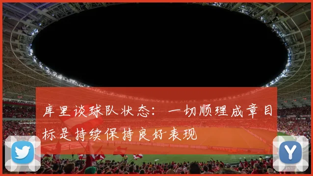 库里谈球队状态：一切顺理成章目标是持续保持良好表现