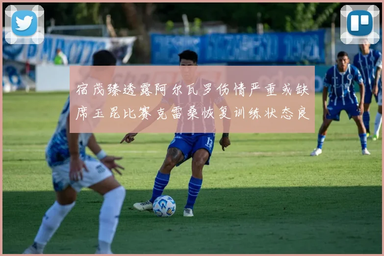 宿茂臻透露阿尔瓦罗伤情严重或缺席玉昆比赛克雷桑恢复训练状态良好