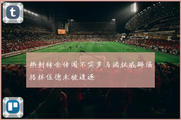 热刺转会传闻不实罗马诺权威辟谣格林伍德未被追逐
