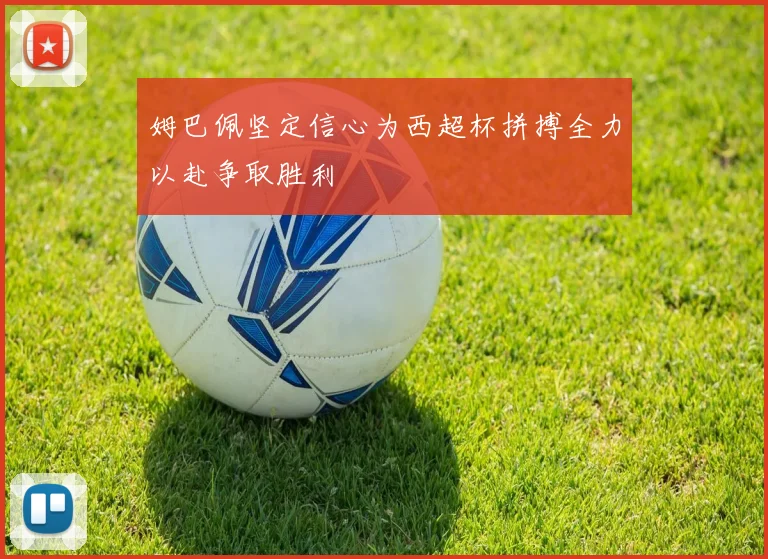 姆巴佩坚定信心为西超杯拼搏全力以赴争取胜利