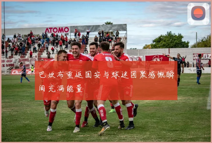 巴坎布重返国安与球迷团聚感慨瞬间充满能量