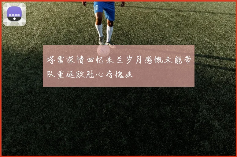 塔雷深情回忆米兰岁月感慨未能带队重返欧冠心存愧疚