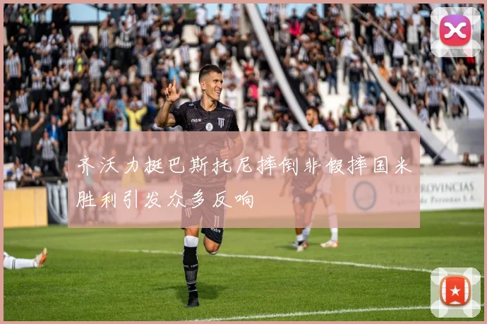 齐沃力挺巴斯托尼摔倒非假摔国米胜利引发众多反响