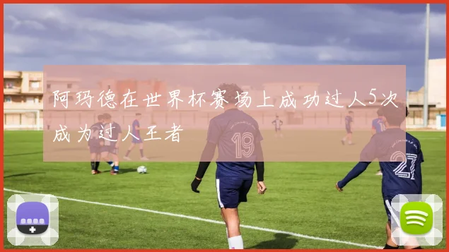 阿玛德在世界杯赛场上成功过人5次成为过人王者