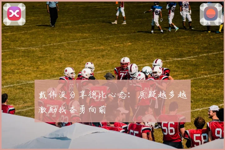 戴伟浚分享德比心态：质疑越多越激励我奋勇向前