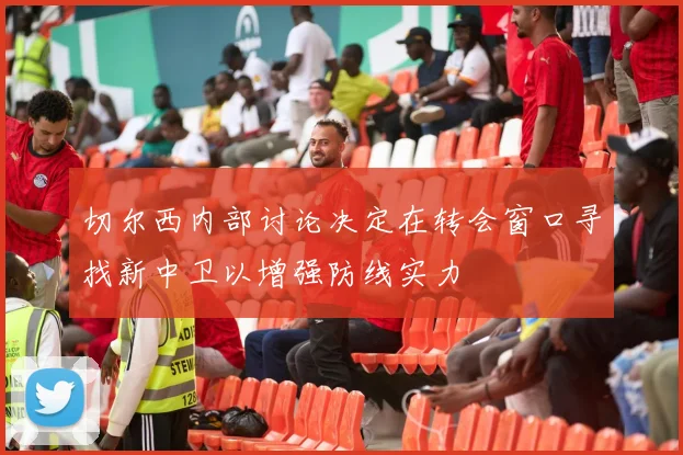 切尔西内部讨论决定在转会窗口寻找新中卫以增强防线实力