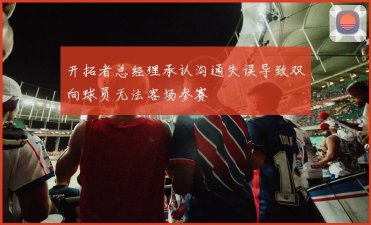 开拓者总经理承认沟通失误导致双向球员无法客场参赛