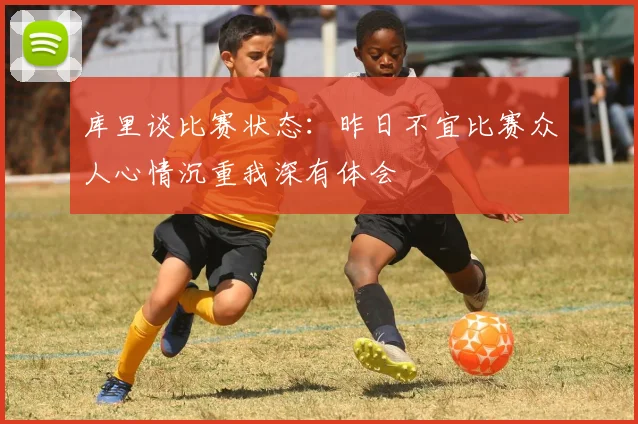 库里谈比赛状态：昨日不宜比赛众人心情沉重我深有体会