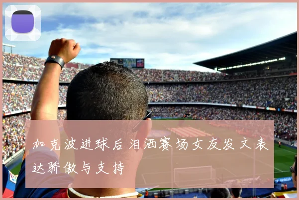加克波进球后泪洒赛场女友发文表达骄傲与支持