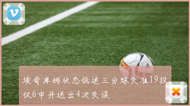 埃奇库姆状态低迷三分球失准19投仅6中并送出4次失误