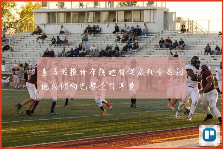 皇马若报价布阿迪将促成转会否则他或倾向巴黎圣日耳曼