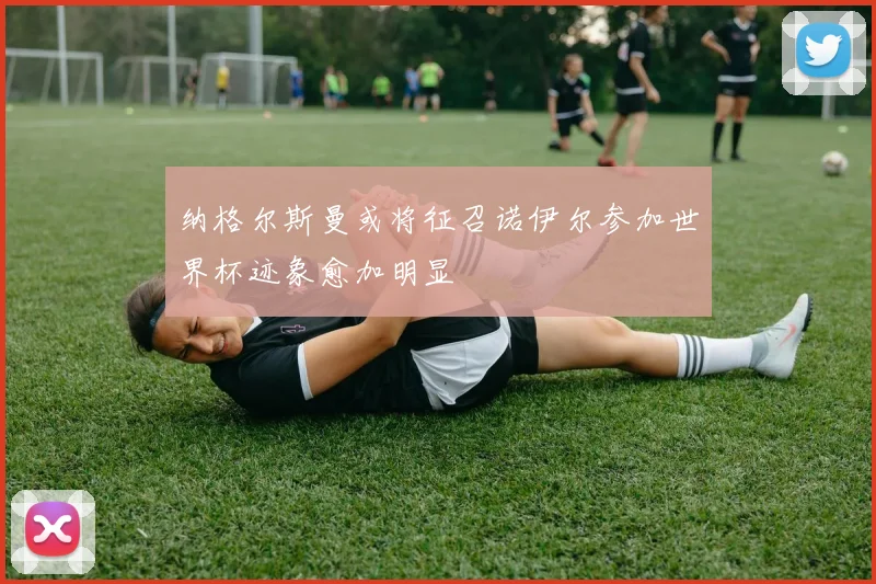纳格尔斯曼或将征召诺伊尔参加世界杯迹象愈加明显
