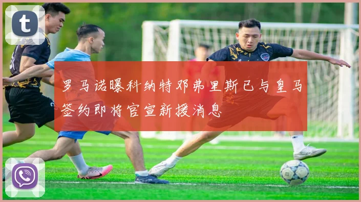罗马诺曝科纳特邓弗里斯已与皇马签约即将官宣新援消息
